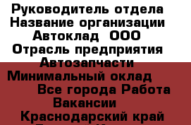 Руководитель отдела › Название организации ­ Автоклад, ООО › Отрасль предприятия ­ Автозапчасти › Минимальный оклад ­ 40 000 - Все города Работа » Вакансии   . Краснодарский край,Горячий Ключ г.